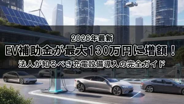 【2026年最新】EV補助金が最大130万円に増額！法人が知るべき充電設備導入の完全ガイド