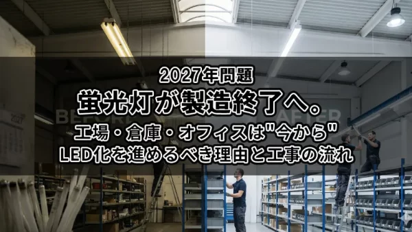 【2027年問題】蛍光灯が製造終了へ。工場・倉庫・オフィスは”今から”LED化を進めるべき理由と工事の流れ